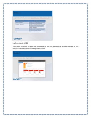 Implementando AD DS
Todo como el usuario lo desee y lo recomendó es que sea por medio al servidor manager es una
ventana que vamos a abundar en presentaciones
 