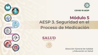 COVID-19 AESP
Módulo 5
Dirección General de Calidad
y Educación en Salud
AESP 3. Seguridad en el
Proceso de Medicación
 