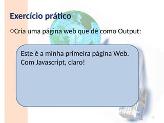 Exercício prático
oCria uma página web que dê como Output:
10
Este é a minha primeira página Web.
Com Javascript, claro!
 