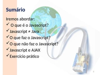 Sumário
Iremos abordar:
 O que é o Javascript?
Javascript ≠ Java
O que faz o Javascript?
O que não faz o Javascript?
Javascript e AJAX
Exercício prático
2
 