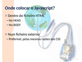 Onde colocar o Javascript?
o Dentro do ficheiro HTML
– No HEAD
– No BODY
o Num ficheiro externo
– Preferível, pelas mesmas razões das CSS
8
 