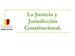 La Justicia y  Jurisdicción Constitucional. 