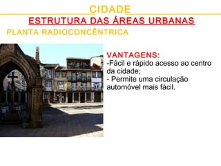 CIDADE
ESTRUTURA DAS ÁREAS URBANAS
PLANTA RADIOCONCÊNTRICA
VANTAGENS:
-Fácil e rápido acesso ao centro
da cidade;
- Permite uma circulação
automóvel mais fácil.
 
