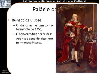 Palácio da Pena
• Reinado de D. José
   – Os danos aumentam com o
     terramoto de 1755;
   – O convento fica em ruínas;
   – Apenas a zona do altar-mor
     permanece intacta.




                                  10
 