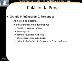 Palácio da Pena
• Grande influência de D. Fernando;
   – Ao nível dos detalhes;
   – Planos construtivo e decorativo:
      •   Sentido ecléctico e exótico;
      •   Arcos ogivais;
      •   Torres de sugestão medieval;
      •   Elementos de inspiração árabe;
      •   Imitação do Capítulo do Convento de Cristo em Tomar.




                                                                 23
 