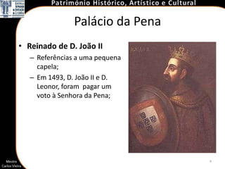 Palácio da Pena
• Reinado de D. João II
   – Referências a uma pequena
     capela;
   – Em 1493, D. João II e D.
     Leonor, foram pagar um
     voto à Senhora da Pena;




                                  4
 