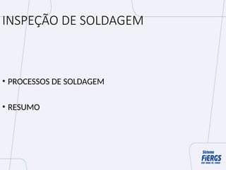 INSPEÇÃO DE SOLDAGEM
• PROCESSOS DE SOLDAGEM
• RESUMO
 