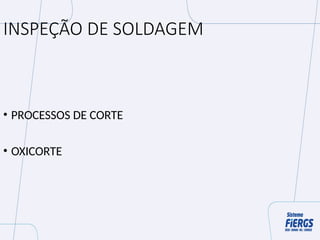 INSPEÇÃO DE SOLDAGEM
• PROCESSOS DE CORTE
• OXICORTE
 