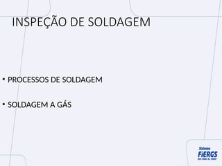 INSPEÇÃO DE SOLDAGEM
• PROCESSOS DE SOLDAGEM
• SOLDAGEM A GÁS
 