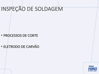 INSPEÇÃO DE SOLDAGEM
• PROCESSOS DE CORTE
• ELETRODO DE CARVÃO
 