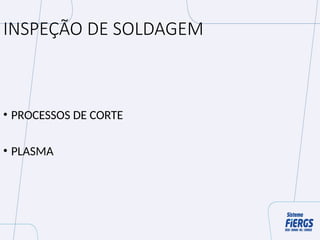 INSPEÇÃO DE SOLDAGEM
• PROCESSOS DE CORTE
• PLASMA
 