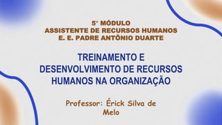 TREINAMENTO E
DESENVOLVIMENTO DE RECURSOS
HUMANOS NA ORGANIZAÇÃO
Professor: Érick Silva de
Melo
5° MÓDULO
ASSISTENTE DE RECURSOS HUMANOS
E. E. PADRE ANTÔNIO DUARTE
 