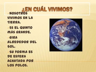 Nosotros
vivimos en la
Tierra.
Es el quinto
más grande.
Gira
alrededor del
Sol.
Su forma es
de esfera
achatada por
los polos.
