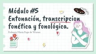 Módulo #5
Entonación, transcripcion
fonética y fonológica.
Profesora María Puga de Warner.
 