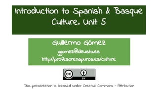 Introduction to Spanish & Basque 
Culture. Unit 5 
Guillermo Gómez 
ggomez@deusto.es 
http://profesorenapuros.es/culture 
This presentation is licensed under Creative Commons - Attribution 
 