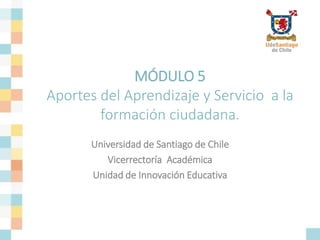 MÓDULO 5
Aportes del Aprendizaje y Servicio a la
formación ciudadana.
Universidad de Santiago de Chile
Vicerrectoría Académica
Unidad de Innovación Educativa
 