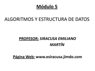 Módulo 5ALGORITMOS Y ESTRUCTURA DE DATOS  PROFESOR:SIRACUSA EMILIANO                      MARTÍN Página Web: www.esiracusa.jimdo.com 