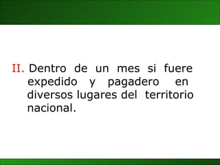 II.  Dentro  de  un  mes  si  fuere expedido  y  pagadero  en  diversos lugares del  territorio nacional. 