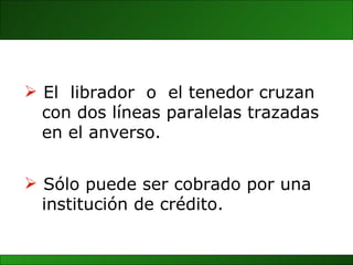 El  librador  o  el tenedor cruzan  con dos líneas paralelas trazadas en el anverso. Sólo puede ser cobrado por una institución de crédito. 