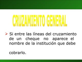 CRUZAMIENTO GENERAL Si entre las líneas del cruzamiento  de  un  cheque  no  aparece  el  nombre de la institución que debe  cobrarlo. 