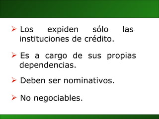 Los  expiden  sólo  las instituciones de crédito. No negociables.  Deben ser nominativos. Es  a  cargo  de  sus  propias  dependencias. 