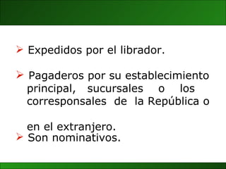Pagaderos por su establecimiento  principal,  sucursales  o  los  corresponsales  de  la República o  en el extranjero. Son nominativos . Expedidos por el librador. 