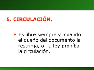 Es libre siempre y  cuando  el dueño del documento   la restrinja, o  la ley prohíba la circulación. 5. CIRCULACIÓN. 
