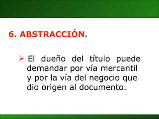 El  dueño  del  título  puede  demandar por vía mercantil y por la vía del negocio que  dio origen al documento. 6. ABSTRACCIÓN. 