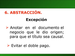 Anotar  en  el  documento el  negocio  que  le  dio  origen;  para que el título sea causal. 6. ABSTRACCIÓN. Excepción Evitar el doble pago. 
