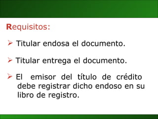 El  emisor  del  título  de  crédito  debe registrar dicho endoso en su  libro de registro. R equisitos: Titular endosa el documento. Titular entrega el documento. 