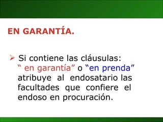 EN GARANTÍA. Si contiene las cláusulas: “  en garantía”  o  “en prenda”   atribuye  al  endosatario las facultades  que  confiere  el  endoso en procuración.  