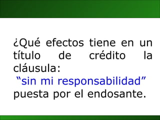 ¿Qué efectos tiene en un título de crédito la cláusula:  “ sin mi responsabilidad”   puesta por el endosante. 
