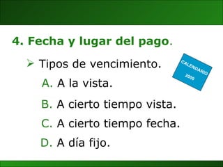 D.  A día fijo. CALENDARIO 2009 4. Fecha y lugar del pago . Tipos de vencimiento. A la vista. B.  A cierto tiempo vista. C.  A cierto tiempo fecha. 