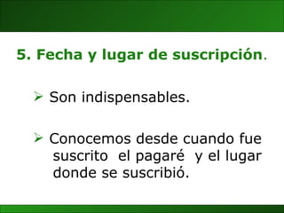 Conocemos desde cuando fue suscrito  el pagaré  y el lugar  donde se suscribió. 5. Fecha y lugar de suscripción . Son indispensables. 