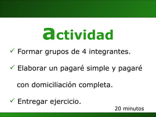 Formar grupos de 4 integrantes. Elaborar un pagaré simple y pagaré  con domiciliación completa. Entregar ejercicio. 20 minutos a ctividad 