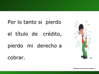 Por lo tanto si  pierdo el  título  de  crédito,  pierdo  mi  derecho a  cobrar.  * *Utilizado para fines de enseñanza. 