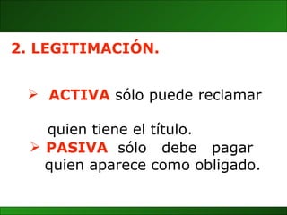 ACTIVA   sólo puede reclamar  quien tiene el título. 2. LEGITIMACIÓN. PASIVA   sólo  debe  pagar  quien aparece como obligado. 