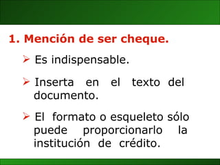 Mención de ser cheque. El  formato o esqueleto sólo  puede  proporcionarlo  la  institución  de  crédito. Inserta  en  el  texto  del  documento. Es indispensable.  