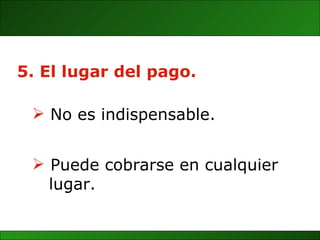 5. El lugar del pago. Puede cobrarse en cualquier  lugar. No es indispensable. 