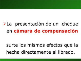 La  presentación de un  cheque  en  cámara de compensación   surte los mismos efectos que la  hecha directamente al librado. 