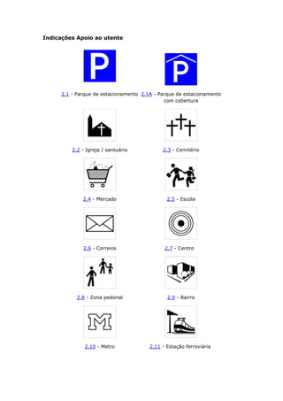 Indicações Apoio ao utente
2.1 - Parque de estacionamento 2.1A - Parque de estacionamento
com cobertura
2.2 - Igreja / santuário 2.3 - Cemitério
2.4 - Mercado 2.5 - Escola
2.6 - Correios 2.7 - Centro
2.8 - Zona pedonal 2.9 - Bairro
2.10 - Metro 2.11 - Estação ferroviária
 