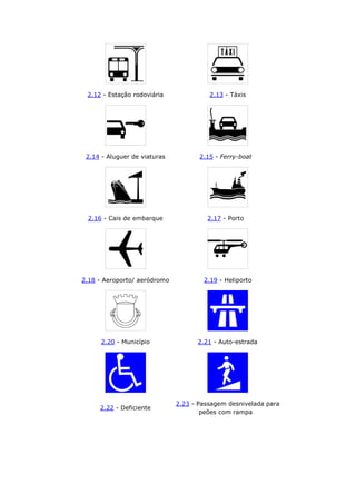 2.12 - Estação rodoviária 2.13 - Táxis
2.14 - Aluguer de viaturas 2.15 - Ferry-boat
2.16 - Cais de embarque 2.17 - Porto
2.18 - Aeroporto/ aeródromo 2.19 - Heliporto
2.20 - Município 2.21 - Auto-estrada
2.22 - Deficiente
2.23 - Passagem desnivelada para
peões com rampa
 
