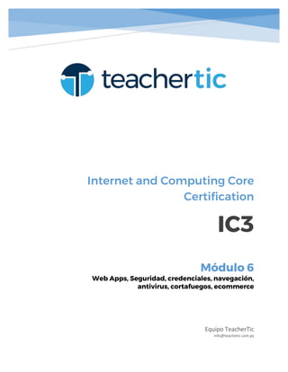 Internet and Computing Core
Certification
IC3
Equipo TeacherTic
info@teachetic.com.py
Módulo 6
Web Apps, Seguridad, credenciales, navegación,
antivirus, cortafuegos, ecommerce
 