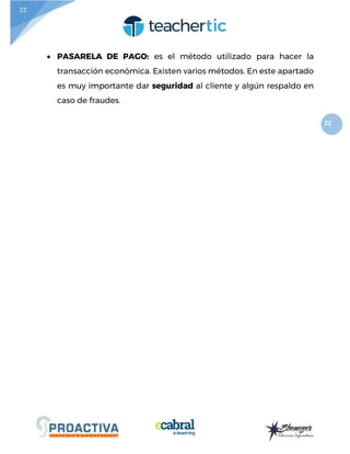 22
22
 PASARELA DE PAGO: es el método utilizado para hacer la
transacción económica. Existen varios métodos. En este apartado
es muy importante dar seguridad al cliente y algún respaldo en
caso de fraudes.
 