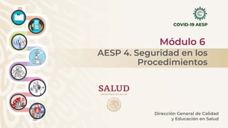 COVID-19 AESP
Módulo 6
Dirección General de Calidad
y Educación en Salud
AESP 4. Seguridad en los
Procedimientos
 