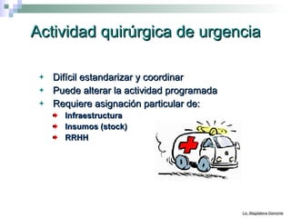 Actividad quirúrgica de urgencia Difícil estandarizar y coordinar   Puede alterar la actividad programada Requiere asignación particular de: Infraestructura Insumos (stock) RRHH 
