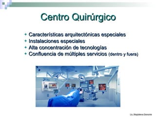 Centro Quirúrgico Características arquitectónicas especiales Instalaciones especiales Alta concentración de tecnologías Confluencia de múltiples servicios  (dentro y fuera) 