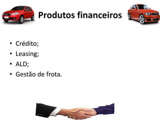 Produtos financeiros
• Crédito;
• Leasing;
• ALD;
• Gestão de frota.
 
