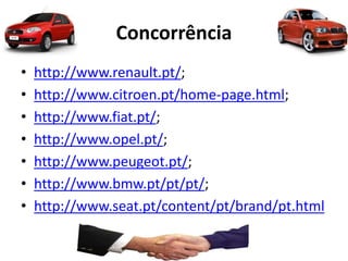 Concorrência
• http://www.renault.pt/;
• http://www.citroen.pt/home-page.html;
• http://www.fiat.pt/;
• http://www.opel.pt/;
• http://www.peugeot.pt/;
• http://www.bmw.pt/pt/pt/;
• http://www.seat.pt/content/pt/brand/pt.html
 