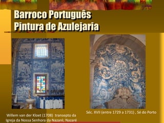 Barroco Português
Pintura de Azulejaria
Willem van der Kloet (1708) transepto da
Igreja da Nossa Senhora da Nazaré; Nazaré
Séc. XVII (entre 1729 a 1731) , Sé do Porto
 